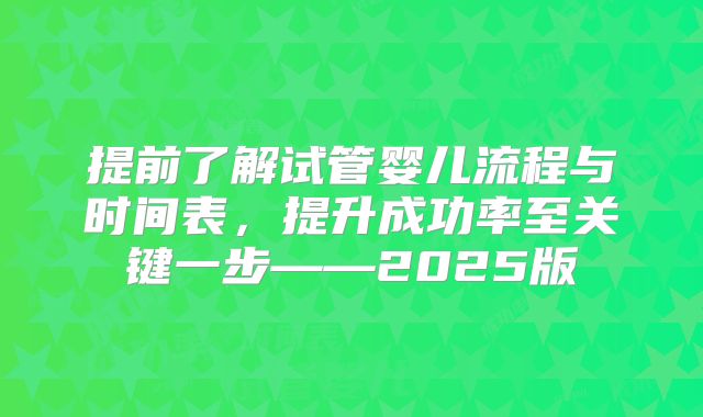 提前了解试管婴儿流程与时间表,提升成功率至关键一步——2025版
