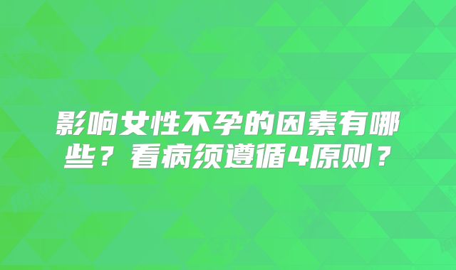 影响女性不孕的因素有哪些？看病须遵循4原则？