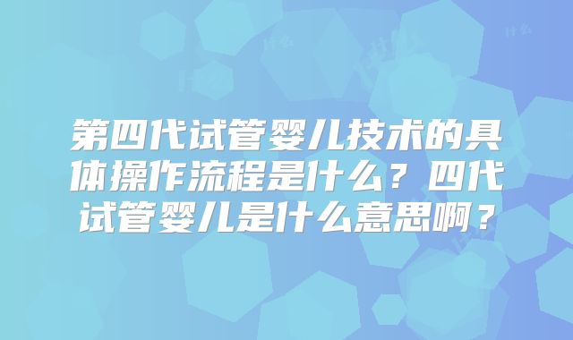 第四代试管婴儿技术的具体操作流程是什么?四代试管婴儿是什么意思啊?
