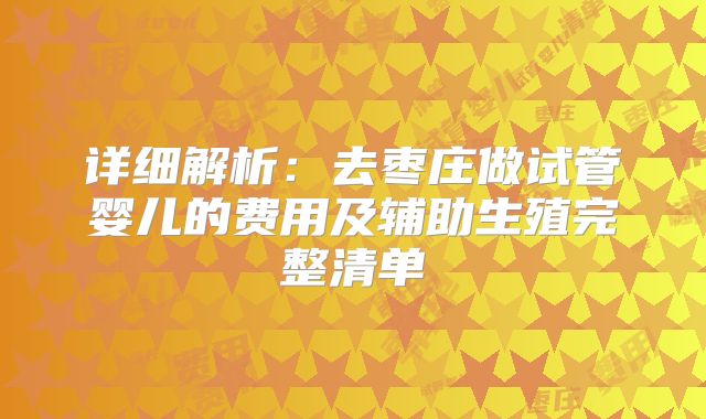 详细解析:去枣庄做试管婴儿的费用及辅助生殖完整清单