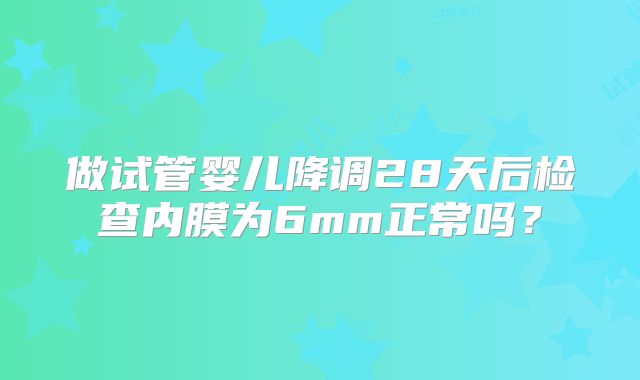 做试管婴儿降调28天后检查内膜为6mm正常吗?