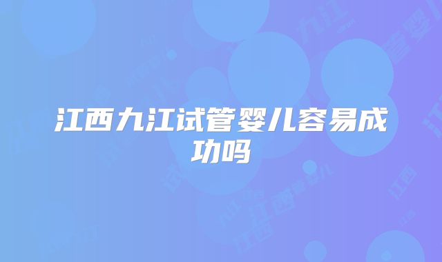 江西九江试管婴儿容易成功吗