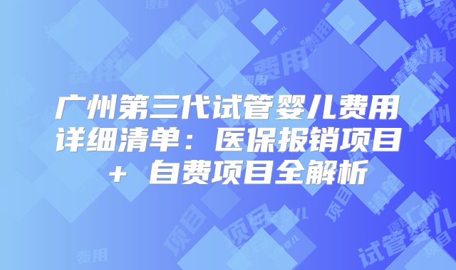 广州第三代试管婴儿费用详细清单:医保报销项目 + 自费项目全解析