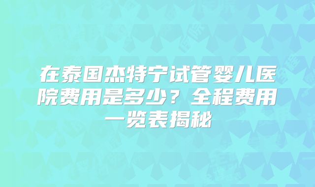 在泰国杰特宁试管婴儿医院费用是多少?全程费用一览表揭秘