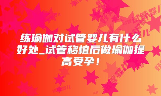 练瑜伽对试管婴儿有什么好处_试管移植后做瑜伽提高受孕!