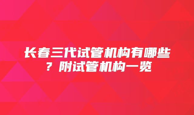 长春三代试管机构有哪些?附试管机构一览