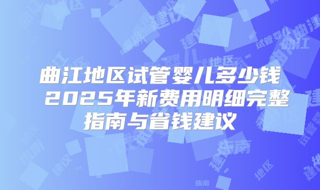 曲江地区试管婴儿多少钱 2025年新费用明细完整指南与省钱建议