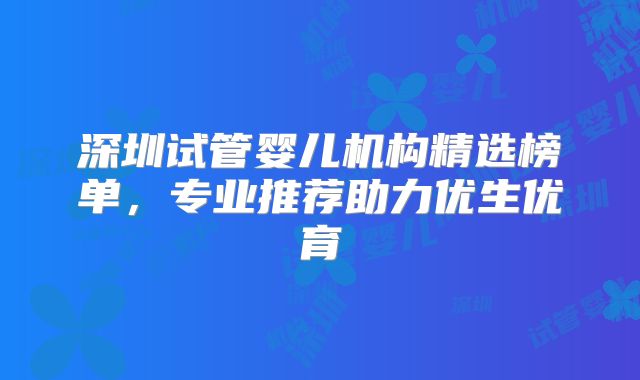 深圳试管婴儿机构精选榜单,专业推荐助力优生优育