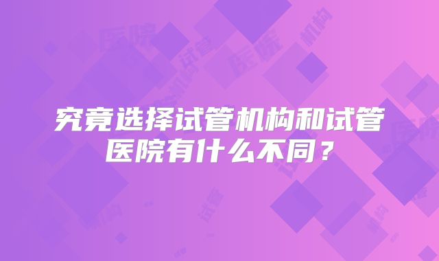 究竟选择试管机构和试管医院有什么不同？