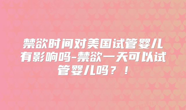 禁欲时间对美国试管婴儿有影响吗-禁欲一天可以试管婴儿吗?!