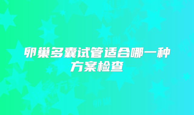 卵巢多囊试管适合哪一种方案检查
