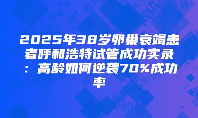 2025年38岁卵巢衰竭患者呼和浩特试管成功实录：高龄如何逆袭70%成功率