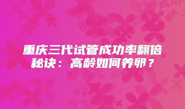 重庆三代试管成功率翻倍秘诀:高龄如何养卵?