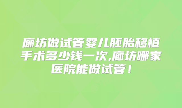廊坊做试管婴儿胚胎移植手术多少钱一次,廊坊哪家医院能做试管！
