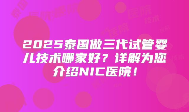 2025泰国做三代试管婴儿技术哪家好?详解为您介绍NIC医院!