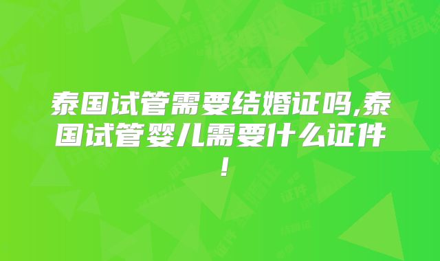 泰国试管需要结婚证吗,泰国试管婴儿需要什么证件!