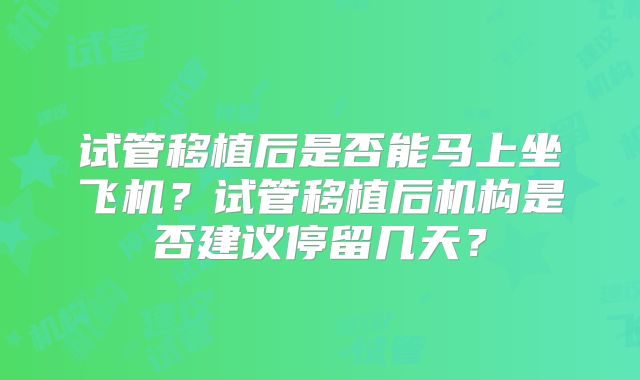 试管移植后是否能马上坐飞机?试管移植后机构是否建议停留几天?