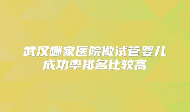 武汉哪家医院做试管婴儿成功率排名比较高