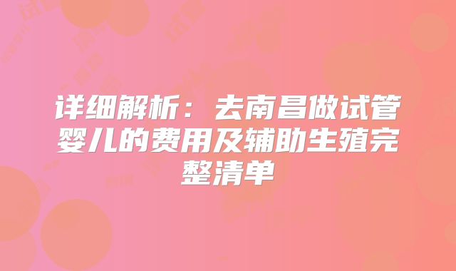 详细解析：去南昌做试管婴儿的费用及辅助生殖完整清单