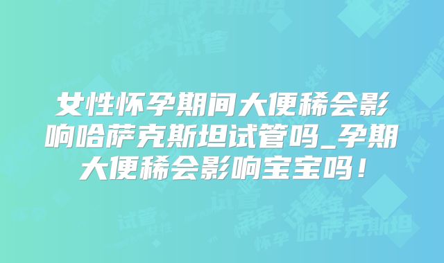 女性怀孕期间大便稀会影响哈萨克斯坦试管吗_孕期大便稀会影响宝宝吗！