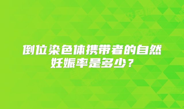 倒位染色体携带者的自然妊娠率是多少?