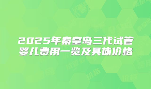 2025年秦皇岛三代试管婴儿费用一览及具体价格