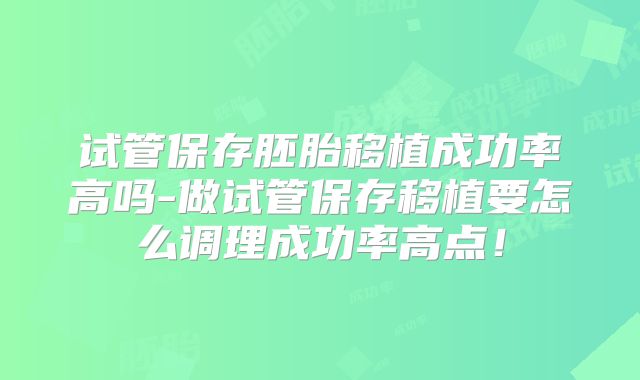 试管保存胚胎移植成功率高吗-做试管保存移植要怎么调理成功率高点！