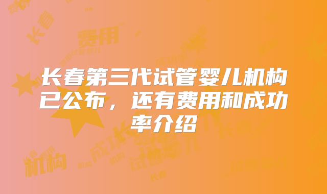 长春第三代试管婴儿机构已公布,还有费用和成功率介绍
