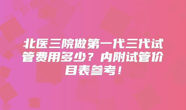 北医三院做第一代三代试管费用多少?内附试管价目表参考!