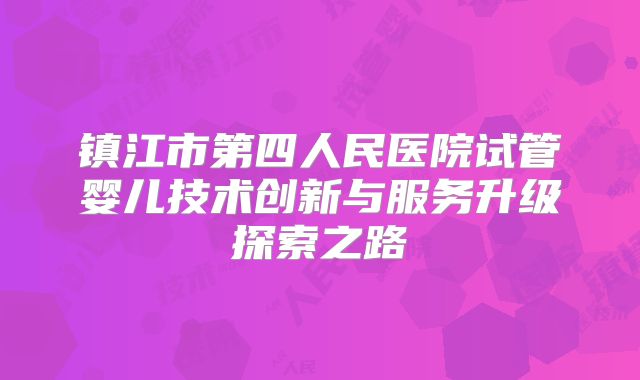 镇江市第四人民医院试管婴儿技术创新与服务升级探索之路