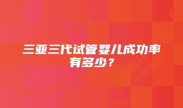三亚三代试管婴儿成功率有多少？