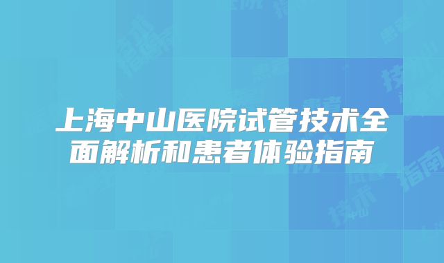 上海中山医院试管技术全面解析和患者体验指南