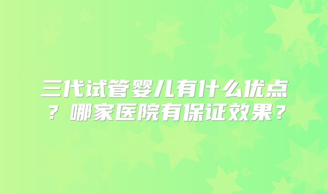 三代试管婴儿有什么优点？哪家医院有保证效果？