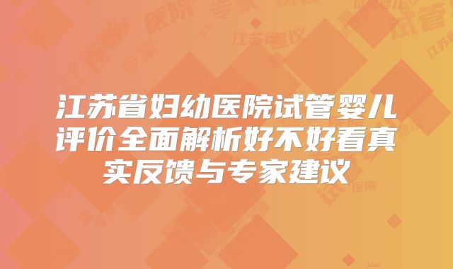 江苏省妇幼医院试管婴儿评价全面解析好不好看真实反馈与专家建议