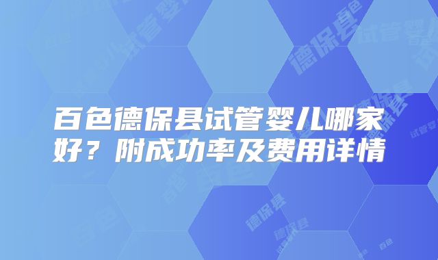 百色德保县试管婴儿哪家好?附成功率及费用详情