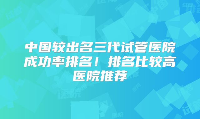 中国较出名三代试管医院成功率排名！排名比较高医院推荐