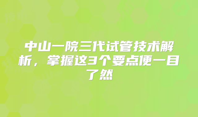 中山一院三代试管技术解析，掌握这3个要点便一目了然