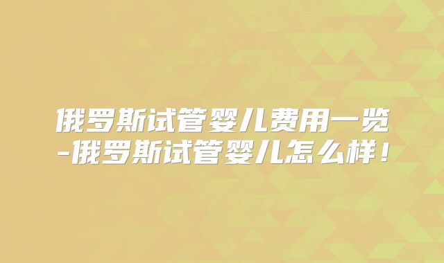 俄罗斯试管婴儿费用一览-俄罗斯试管婴儿怎么样!