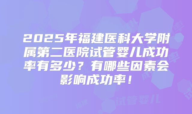 2025年福建医科大学附属第二医院试管婴儿成功率有多少?有哪些因素会影响成功率!