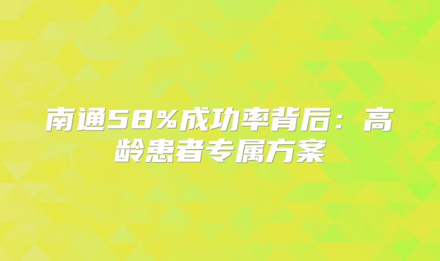 南通58%成功率背后：高龄患者专属方案