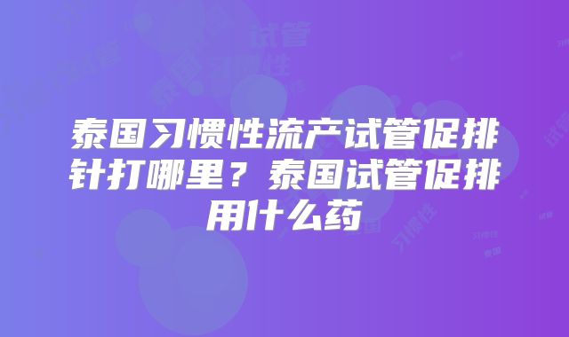 泰国习惯性流产试管促排针打哪里？泰国试管促排用什么药