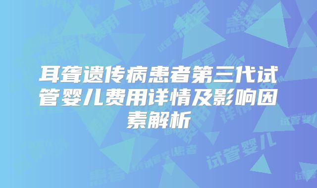 耳聋遗传病患者第三代试管婴儿费用详情及影响因素解析
