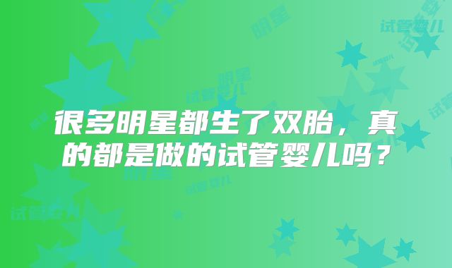 很多明星都生了双胎,真的都是做的试管婴儿吗?