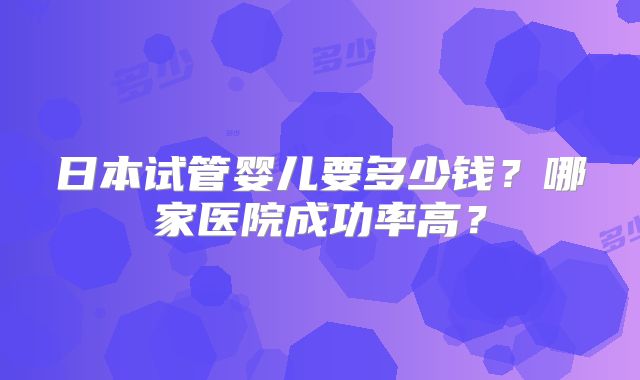 日本试管婴儿要多少钱?哪家医院成功率高?