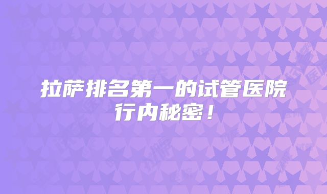 拉萨排名第一的试管医院行内秘密!