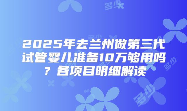 2025年去兰州做第三代试管婴儿准备10万够用吗?各项目明细解读