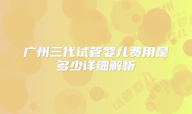 广州三代试管婴儿费用是多少详细解析