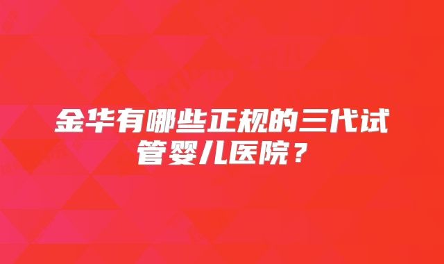 金华有哪些正规的三代试管婴儿医院?