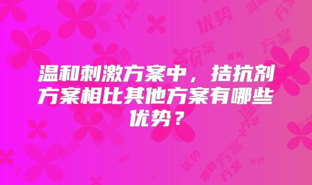 温和刺激方案中,拮抗剂方案相比其他方案有哪些优势?