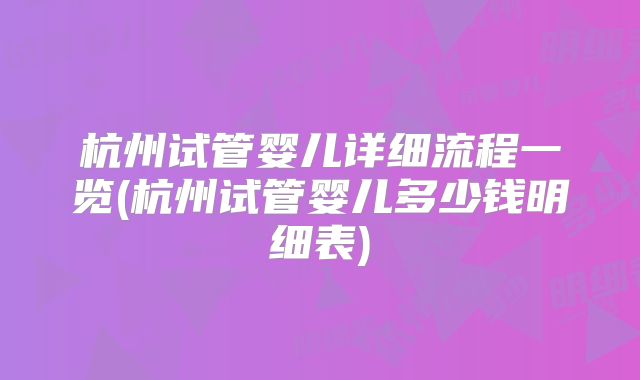 杭州试管婴儿详细流程一览(杭州试管婴儿多少钱明细表)